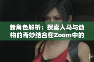 新角色解析：探索人马与动物的奇妙结合在Zoom中的表现