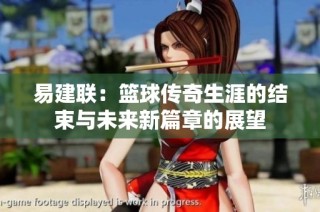 易建联：篮球传奇生涯的结束与未来新篇章的展望