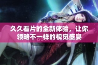 久久看片的全新体验，让你领略不一样的视觉盛宴