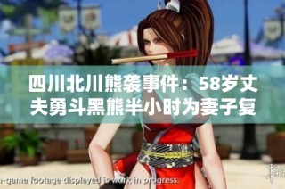 四川北川熊袭事件：58岁丈夫勇斗黑熊半小时为妻子复仇