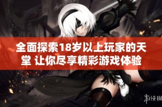 全面探索18岁以上玩家的天堂 让你尽享精彩游戏体验