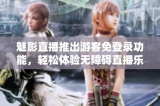 魅影直播推出游客免登录功能，轻松体验无障碍直播乐趣