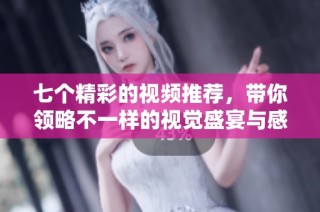 七个精彩的视频推荐，带你领略不一样的视觉盛宴与感动瞬间