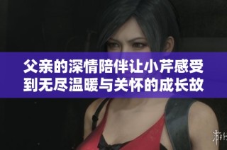 父亲的深情陪伴让小芹感受到无尽温暖与关怀的成长故事