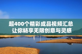 超400个精彩成品视频汇总 让你畅享无限创意与灵感