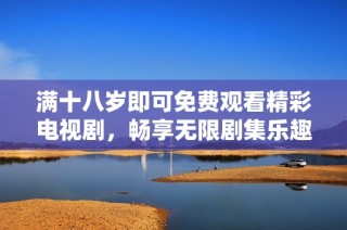 满十八岁即可免费观看精彩电视剧，畅享无限剧集乐趣