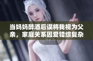 当妈妈醉酒后误将我视为父亲，家庭关系因爱错综复杂的故事