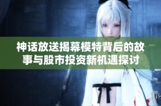 神话放送揭幕模特背后的故事与股市投资新机遇探讨
