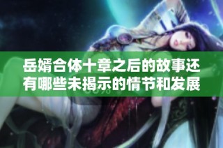 岳婿合体十章之后的故事还有哪些未揭示的情节和发展吗