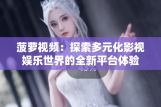 菠萝视频：探索多元化影视娱乐世界的全新平台体验