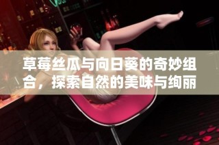 草莓丝瓜与向日葵的奇妙组合，探索自然的美味与绚丽。