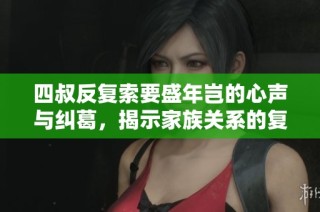 四叔反复索要盛年岂的心声与纠葛，揭示家族关系的复杂与微妙