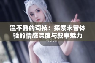 温不熟的词枝：探索未曾体验的情感深度与叙事魅力
