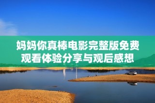 妈妈你真棒电影完整版免费观看体验分享与观后感想