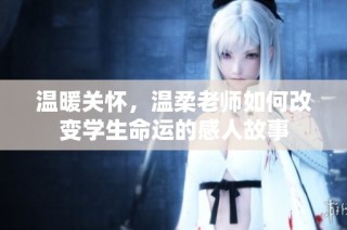 温暖关怀，温柔老师如何改变学生命运的感人故事