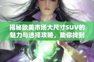 揭秘欧美市场大尺寸SUV的魅力与选择攻略，助你找到理想座驾