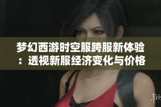 梦幻西游时空服跨服新体验：透视新服经济变化与价格走势