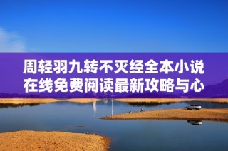 周轻羽九转不灭经全本小说在线免费阅读最新攻略与心得分享