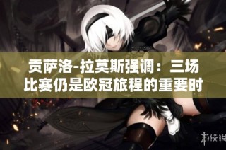 贡萨洛-拉莫斯强调：三场比赛仍是欧冠旅程的重要时刻