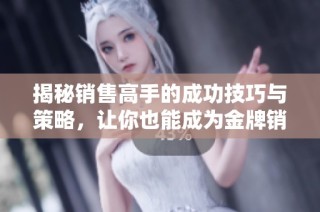 揭秘销售高手的成功技巧与策略，让你也能成为金牌销售员