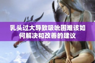 乳头过大导致吸吮困难该如何解决和改善的建议