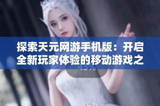 探索天元网游手机版：开启全新玩家体验的移动游戏之旅