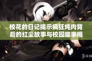 校花的日记揭示疯狂炖肉背后的红尘故事与校园趣事揭秘