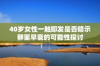 40岁女性一触即发是否暗示卵巢早衰的可能性探讨