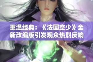 重温经典：《法国空少》全新改编版引发观众热烈反响