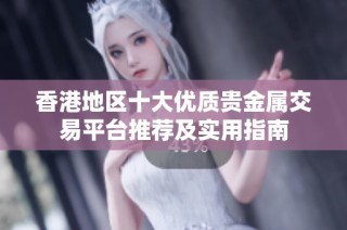 香港地区十大优质贵金属交易平台推荐及实用指南
