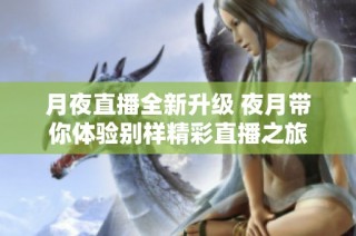 月夜直播全新升级 夜月带你体验别样精彩直播之旅