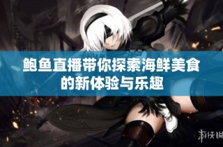 鲍鱼直播带你探索海鲜美食的新体验与乐趣