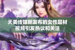 天美传媒新发布的女性题材视频引发热议和关注
