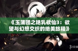《玉蒲团之艳乳欲仙3：欲望与幻想交织的绝美旅程》