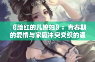 《脸红的儿媳妇》：青春期的爱情与家庭冲突交织的温馨故事