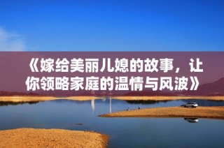 《嫁给美丽儿媳的故事，让你领略家庭的温情与风波》