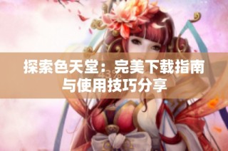 探索色天堂：完美下载指南与使用技巧分享