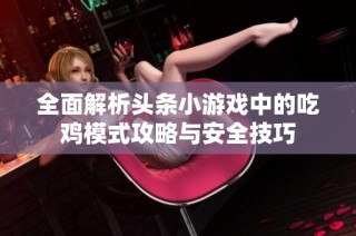 全面解析头条小游戏中的吃鸡模式攻略与安全技巧