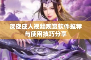 深夜成人视频观赏软件推荐与使用技巧分享