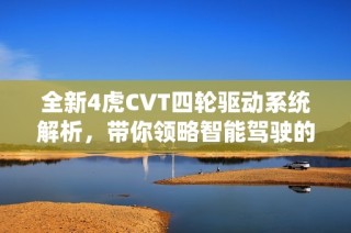 全新4虎CVT四轮驱动系统解析，带你领略智能驾驶的魅力