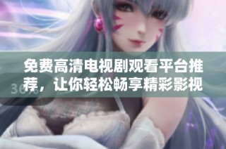 免费高清电视剧观看平台推荐，让你轻松畅享精彩影视资源