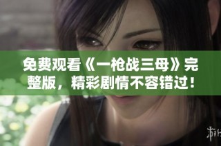 免费观看《一枪战三母》完整版，精彩剧情不容错过！