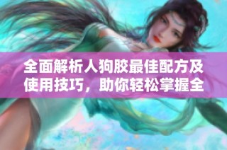全面解析人狗胶最佳配方及使用技巧，助你轻松掌握全面知识