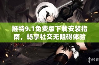 推特9.1免费版下载安装指南，畅享社交无阻碍体验