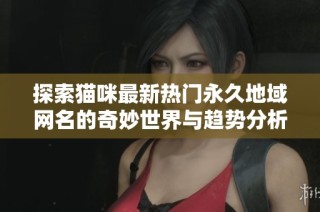 探索猫咪最新热门永久地域网名的奇妙世界与趋势分析