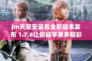 jm天堂安装包全新版本发布 1.7.6让你畅享更多精彩体验
