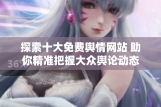 探索十大免费舆情网站 助你精准把握大众舆论动态