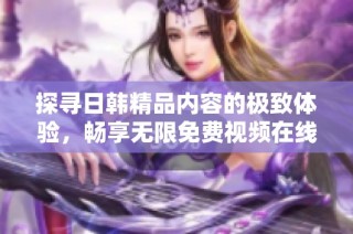 探寻日韩精品内容的极致体验，畅享无限免费视频在线观看