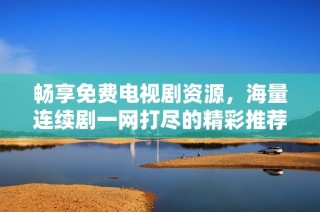 畅享免费电视剧资源，海量连续剧一网打尽的精彩推荐大全