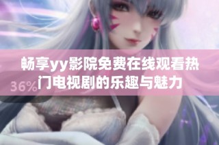 畅享yy影院免费在线观看热门电视剧的乐趣与魅力